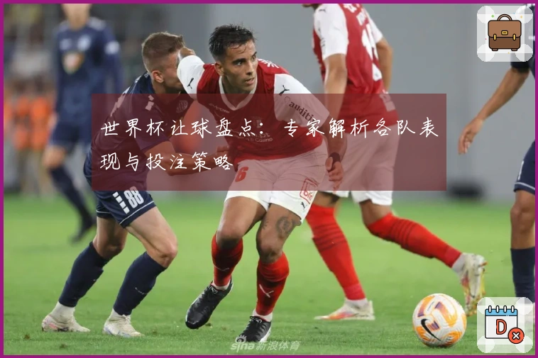 世界杯让球盘点：专家解析各队表现与投注策略