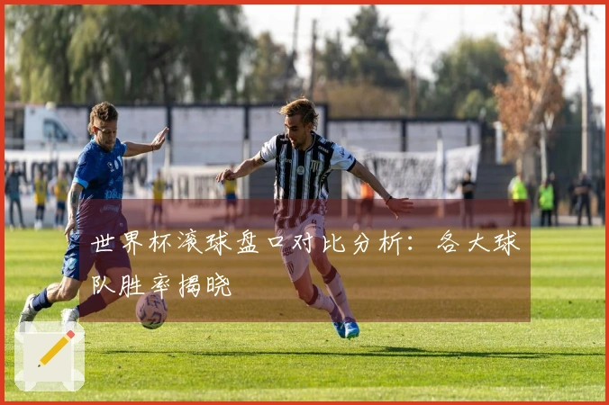 世界杯滚球盘口对比分析：各大球队胜率揭晓