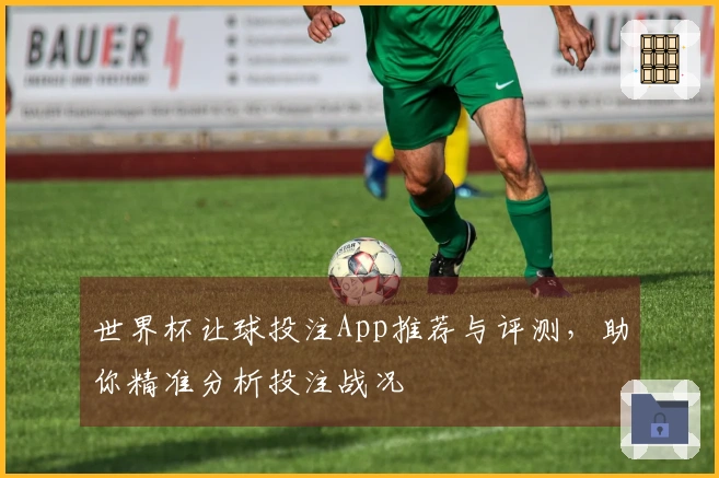 世界杯让球投注App推荐与评测，助你精准分析投注战况