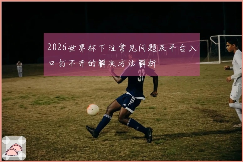 2026世界杯下注常见问题及平台入口打不开的解决方法解析