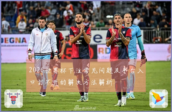 2026世界杯下注常见问题及平台入口打不开的解决方法解析