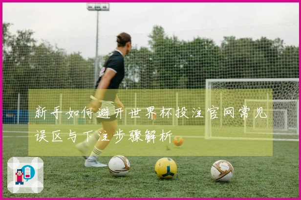 新手如何避开世界杯投注官网常见误区与下注步骤解析