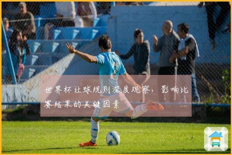 世界杯让球规则深度观察，影响比赛结果的关键因素