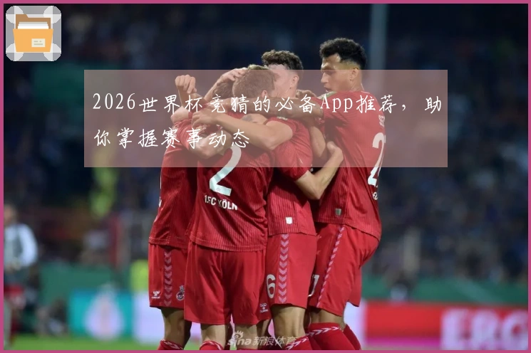 2026世界杯竞猜的必备App推荐，助你掌握赛事动态