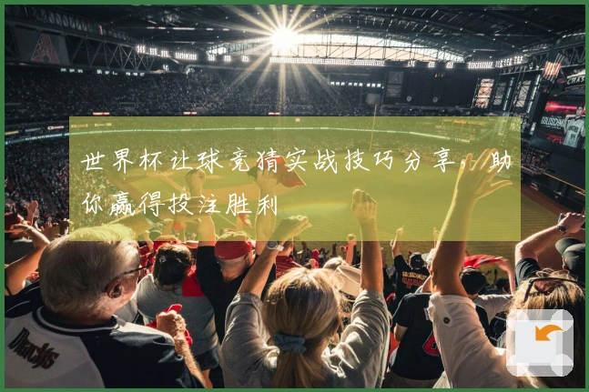 世界杯让球竞猜实战技巧分享，助你赢得投注胜利