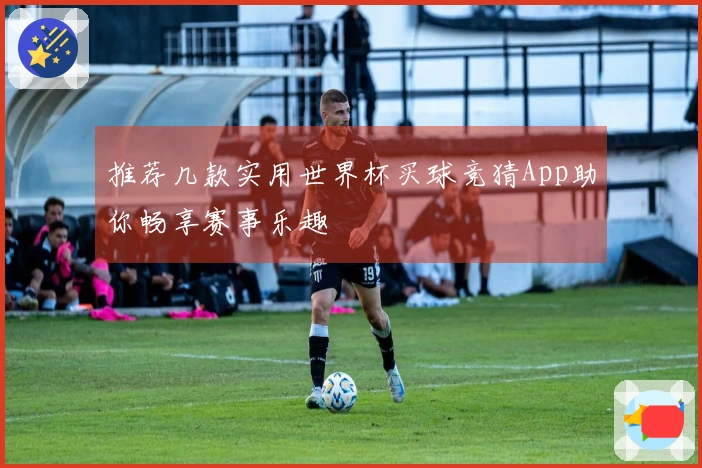 推荐几款实用世界杯买球竞猜App助你畅享赛事乐趣