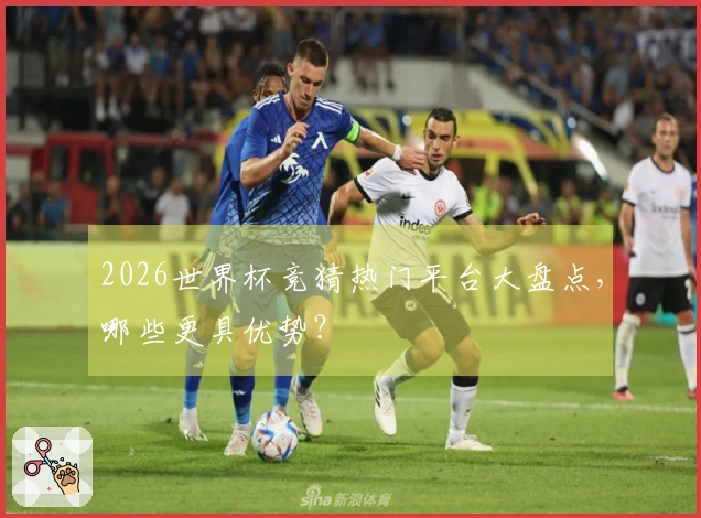 2026世界杯竞猜热门平台大盘点，哪些更具优势？
