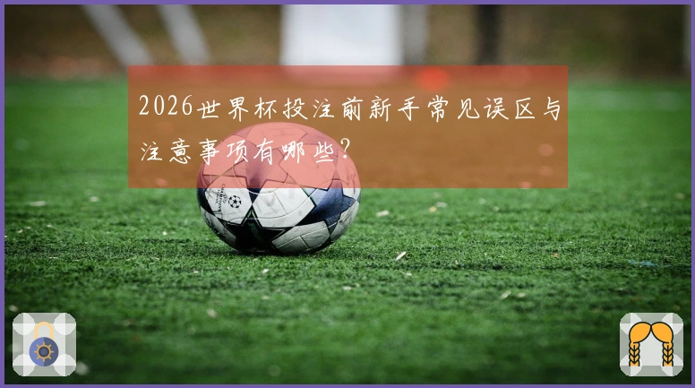 2026世界杯投注前新手常见误区与注意事项有哪些？