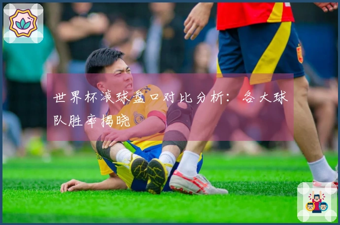 世界杯滚球盘口对比分析：各大球队胜率揭晓